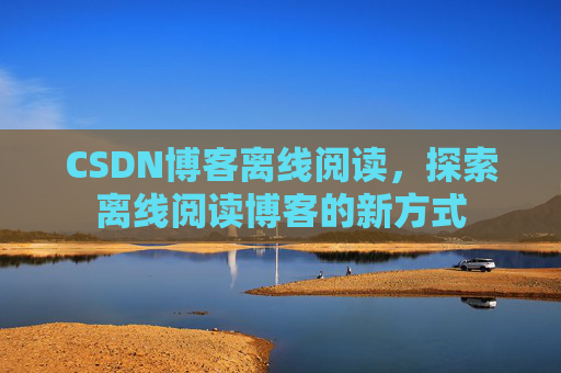 CSDN博客离线阅读，探索离线阅读博客的新方式